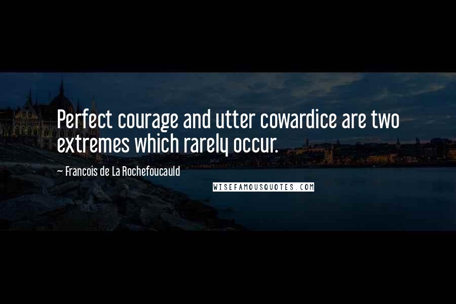 Francois De La Rochefoucauld Quotes: Perfect courage and utter cowardice are two extremes which rarely occur.