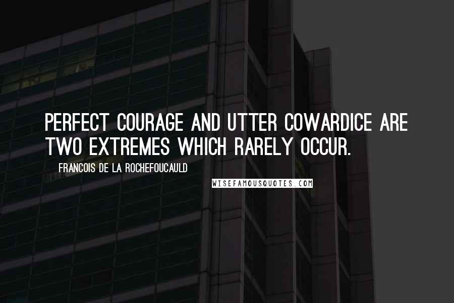 Francois De La Rochefoucauld Quotes: Perfect courage and utter cowardice are two extremes which rarely occur.