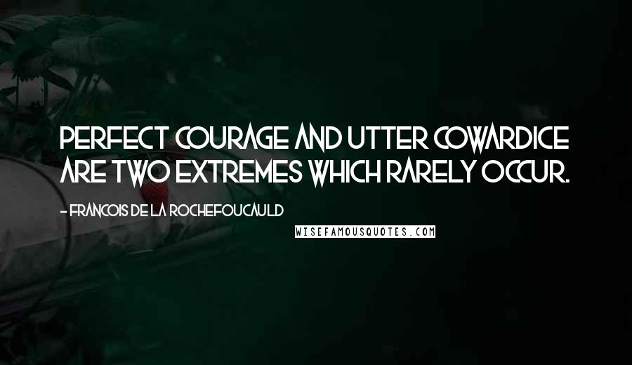 Francois De La Rochefoucauld Quotes: Perfect courage and utter cowardice are two extremes which rarely occur.
