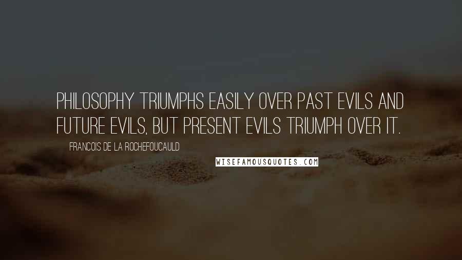 Francois De La Rochefoucauld Quotes: Philosophy triumphs easily over past evils and future evils, but present evils triumph over it.