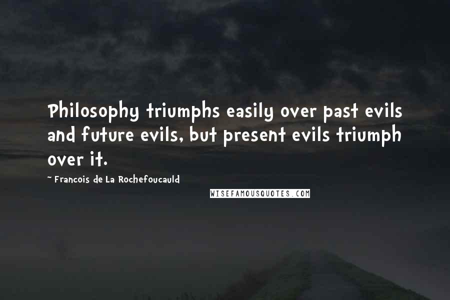 Francois De La Rochefoucauld Quotes: Philosophy triumphs easily over past evils and future evils, but present evils triumph over it.