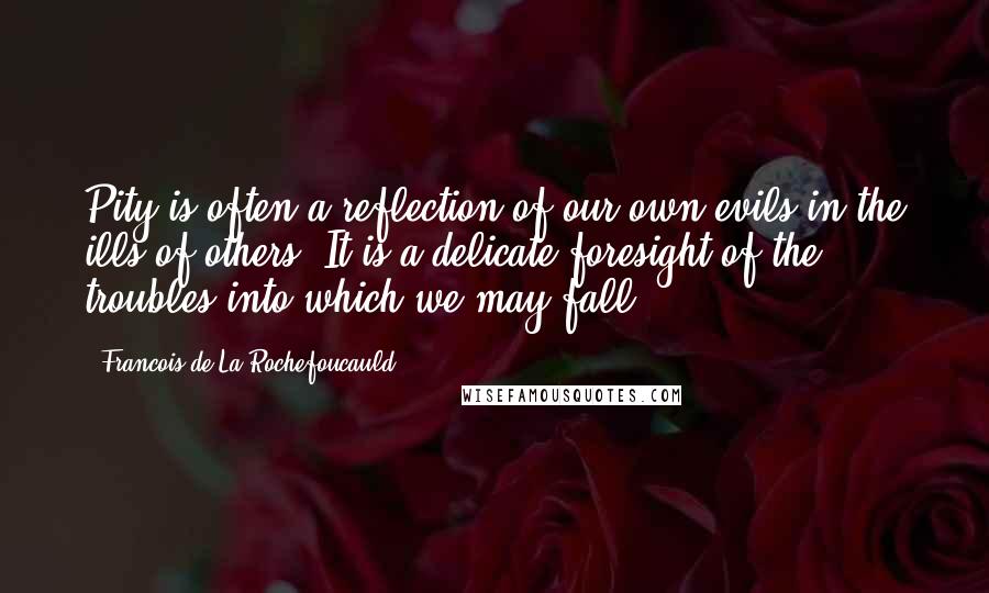 Francois De La Rochefoucauld Quotes: Pity is often a reflection of our own evils in the ills of others. It is a delicate foresight of the troubles into which we may fall.