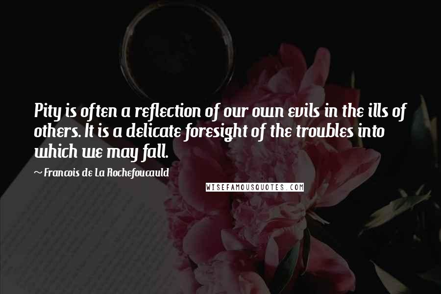 Francois De La Rochefoucauld Quotes: Pity is often a reflection of our own evils in the ills of others. It is a delicate foresight of the troubles into which we may fall.