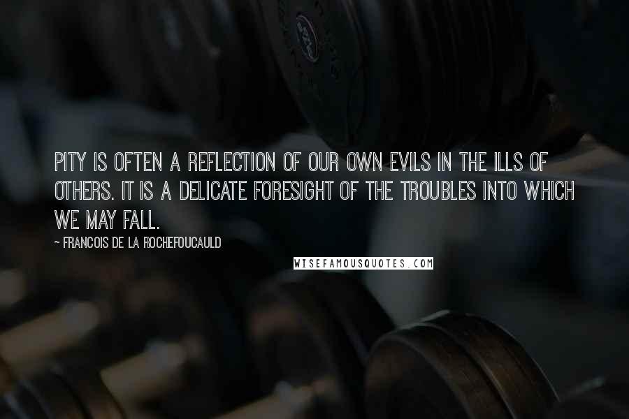Francois De La Rochefoucauld Quotes: Pity is often a reflection of our own evils in the ills of others. It is a delicate foresight of the troubles into which we may fall.