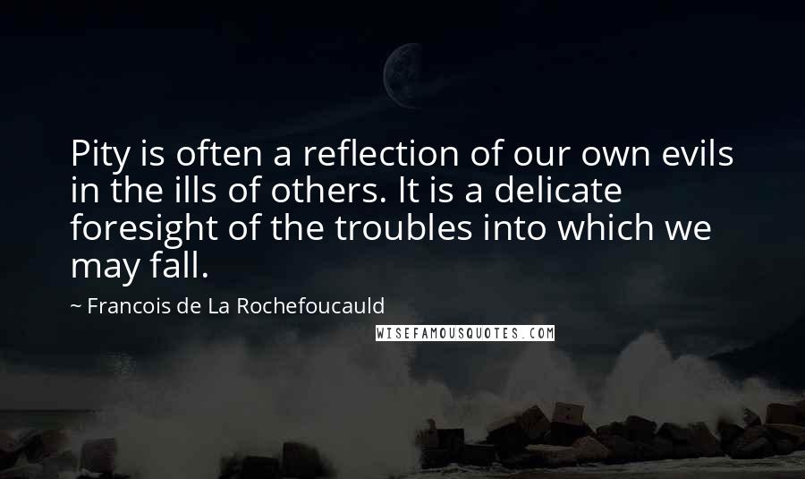 Francois De La Rochefoucauld Quotes: Pity is often a reflection of our own evils in the ills of others. It is a delicate foresight of the troubles into which we may fall.