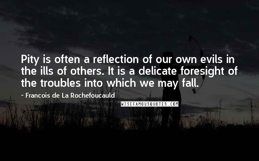 Francois De La Rochefoucauld Quotes: Pity is often a reflection of our own evils in the ills of others. It is a delicate foresight of the troubles into which we may fall.