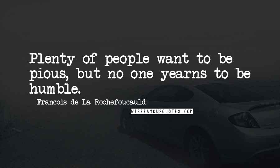 Francois De La Rochefoucauld Quotes: Plenty of people want to be pious, but no one yearns to be humble.