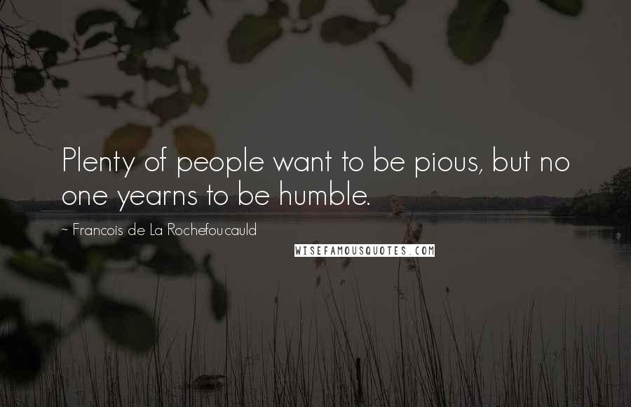 Francois De La Rochefoucauld Quotes: Plenty of people want to be pious, but no one yearns to be humble.