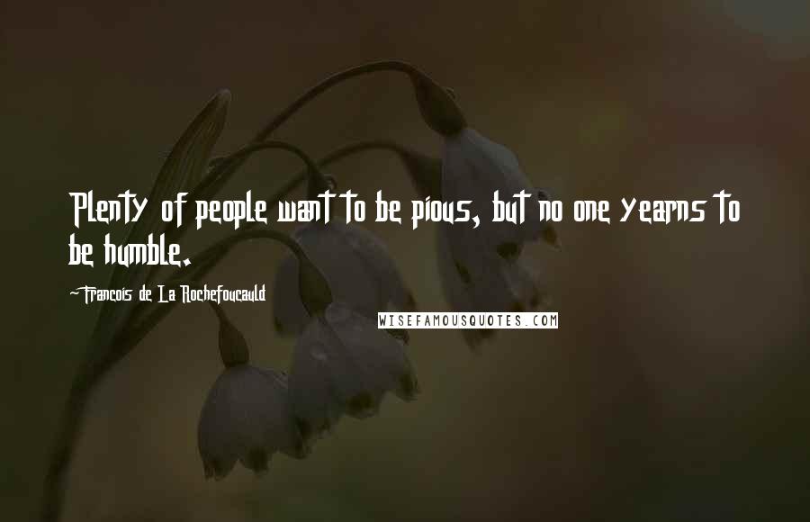 Francois De La Rochefoucauld Quotes: Plenty of people want to be pious, but no one yearns to be humble.