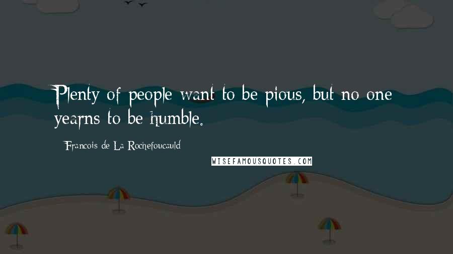 Francois De La Rochefoucauld Quotes: Plenty of people want to be pious, but no one yearns to be humble.