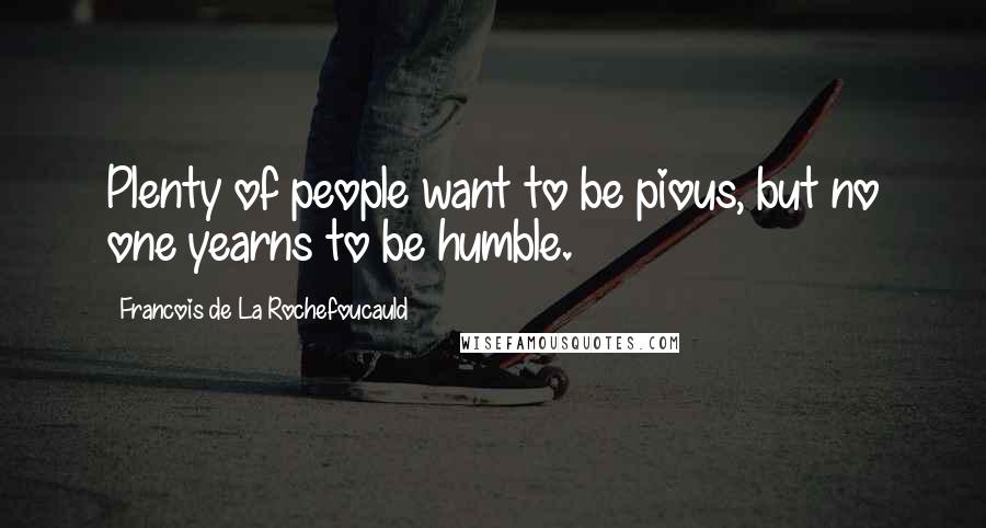 Francois De La Rochefoucauld Quotes: Plenty of people want to be pious, but no one yearns to be humble.