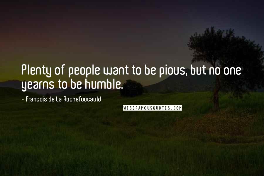 Francois De La Rochefoucauld Quotes: Plenty of people want to be pious, but no one yearns to be humble.