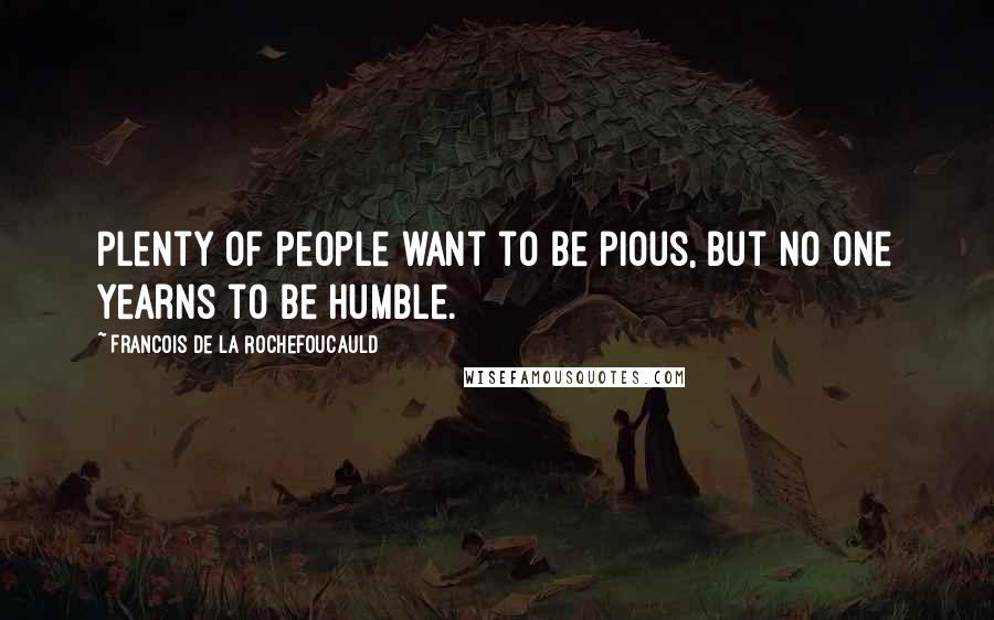 Francois De La Rochefoucauld Quotes: Plenty of people want to be pious, but no one yearns to be humble.