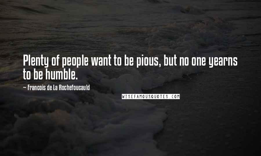 Francois De La Rochefoucauld Quotes: Plenty of people want to be pious, but no one yearns to be humble.