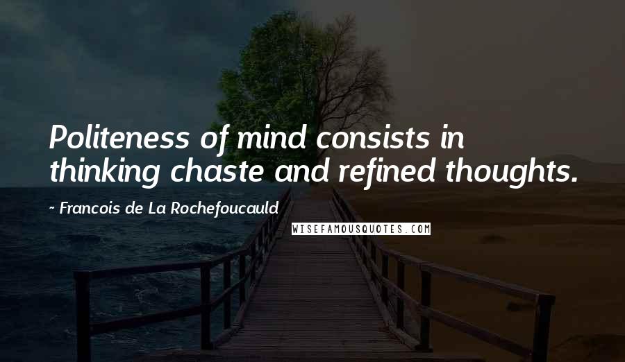 Francois De La Rochefoucauld Quotes: Politeness of mind consists in thinking chaste and refined thoughts.