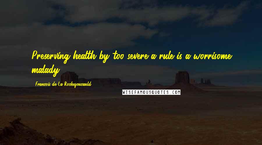 Francois De La Rochefoucauld Quotes: Preserving health by too severe a rule is a worrisome malady.