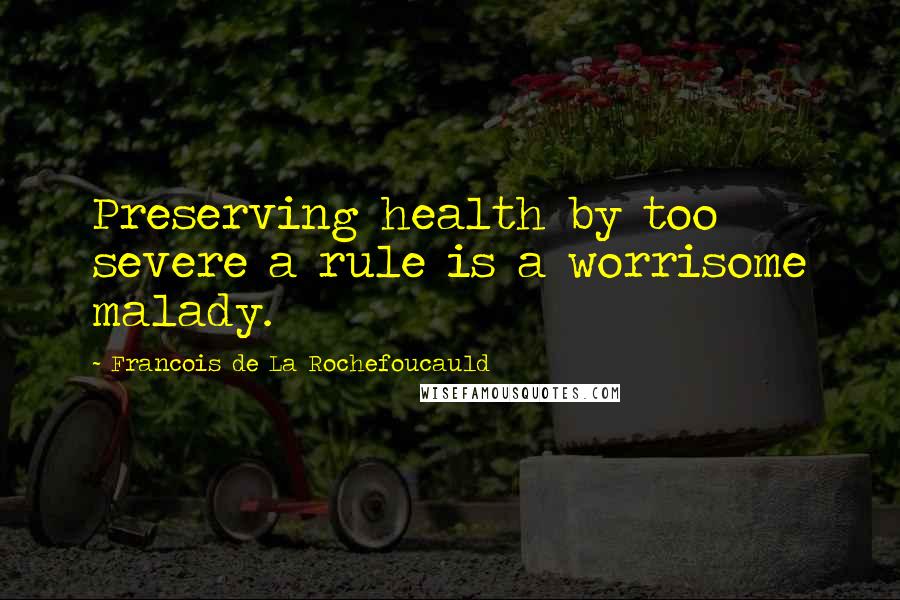Francois De La Rochefoucauld Quotes: Preserving health by too severe a rule is a worrisome malady.