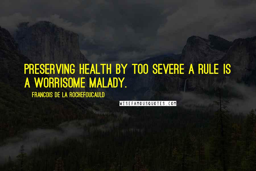 Francois De La Rochefoucauld Quotes: Preserving health by too severe a rule is a worrisome malady.