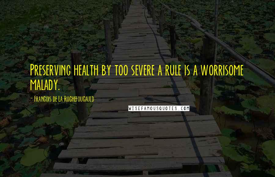 Francois De La Rochefoucauld Quotes: Preserving health by too severe a rule is a worrisome malady.