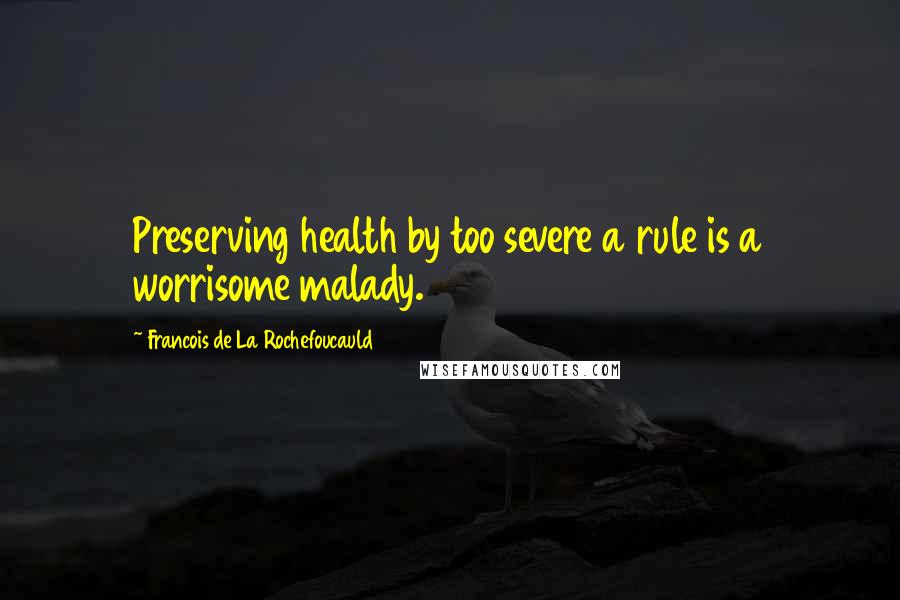 Francois De La Rochefoucauld Quotes: Preserving health by too severe a rule is a worrisome malady.