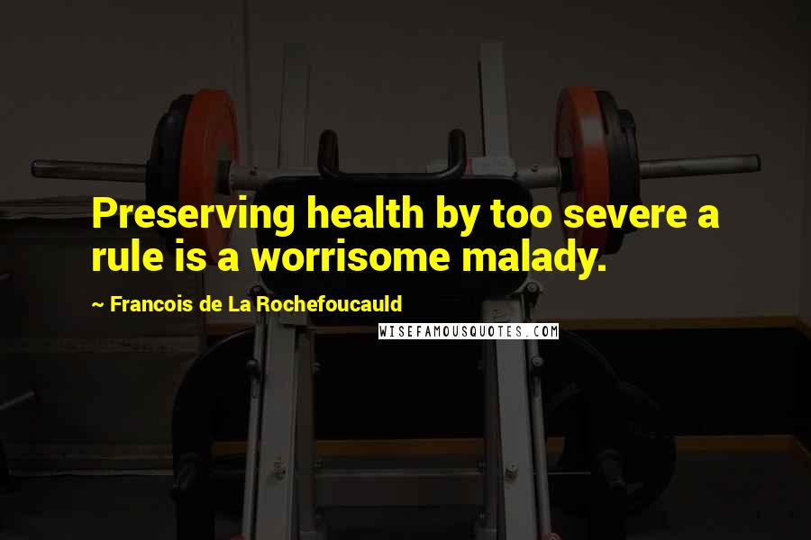 Francois De La Rochefoucauld Quotes: Preserving health by too severe a rule is a worrisome malady.