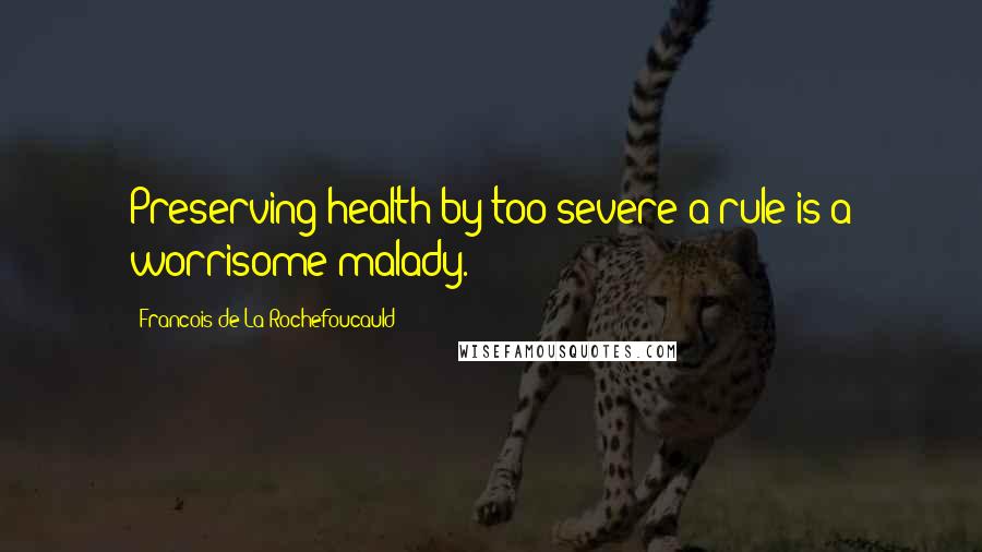 Francois De La Rochefoucauld Quotes: Preserving health by too severe a rule is a worrisome malady.