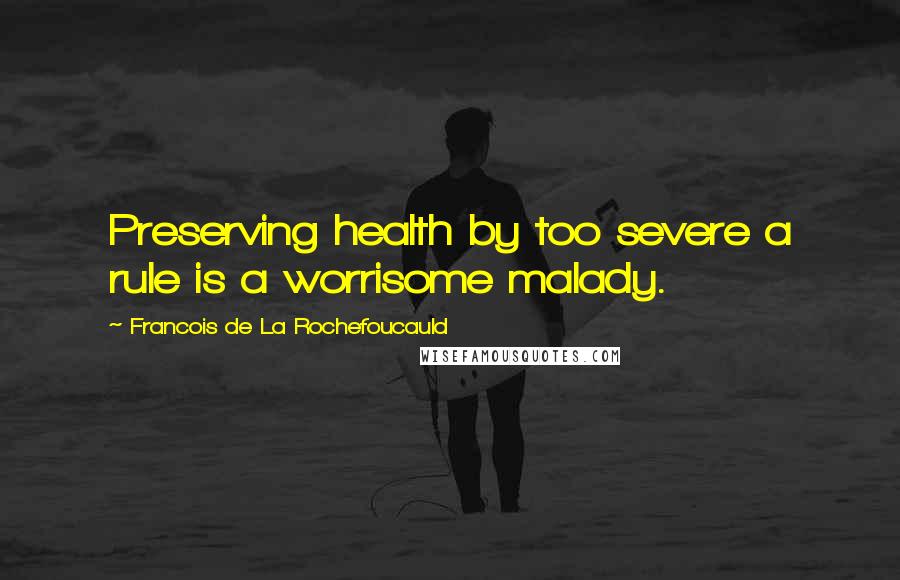 Francois De La Rochefoucauld Quotes: Preserving health by too severe a rule is a worrisome malady.