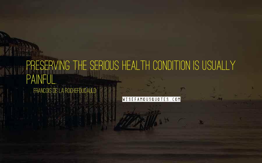 Francois De La Rochefoucauld Quotes: Preserving the serious health condition is usually painful.