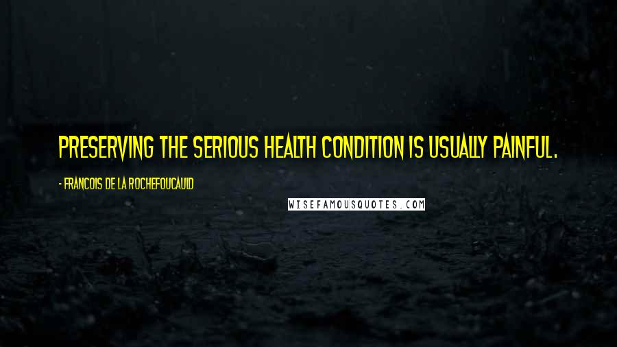 Francois De La Rochefoucauld Quotes: Preserving the serious health condition is usually painful.