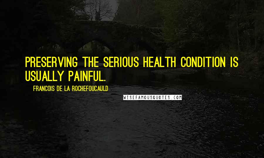 Francois De La Rochefoucauld Quotes: Preserving the serious health condition is usually painful.