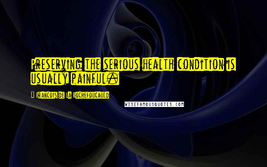 Francois De La Rochefoucauld Quotes: Preserving the serious health condition is usually painful.