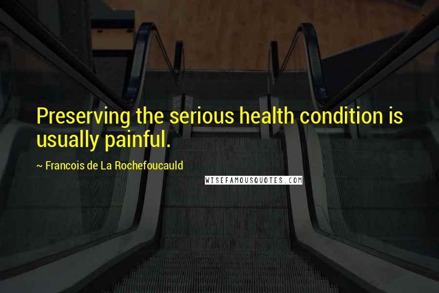 Francois De La Rochefoucauld Quotes: Preserving the serious health condition is usually painful.