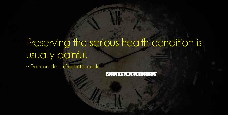 Francois De La Rochefoucauld Quotes: Preserving the serious health condition is usually painful.