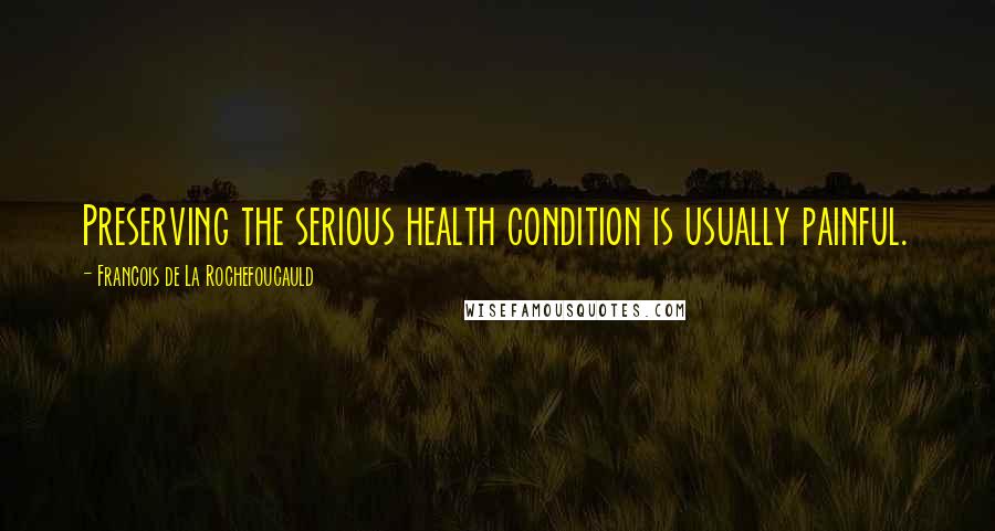 Francois De La Rochefoucauld Quotes: Preserving the serious health condition is usually painful.