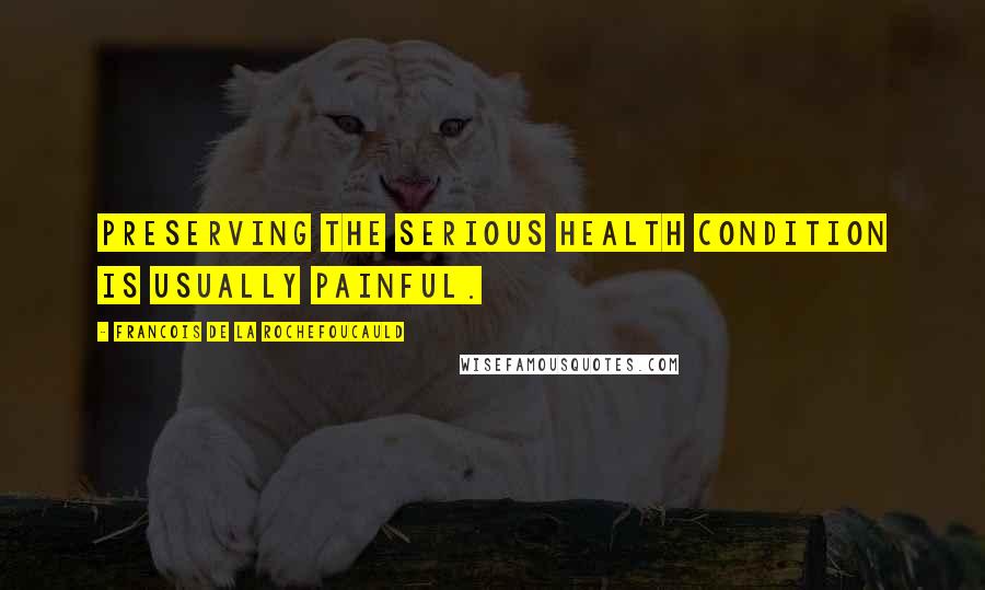 Francois De La Rochefoucauld Quotes: Preserving the serious health condition is usually painful.