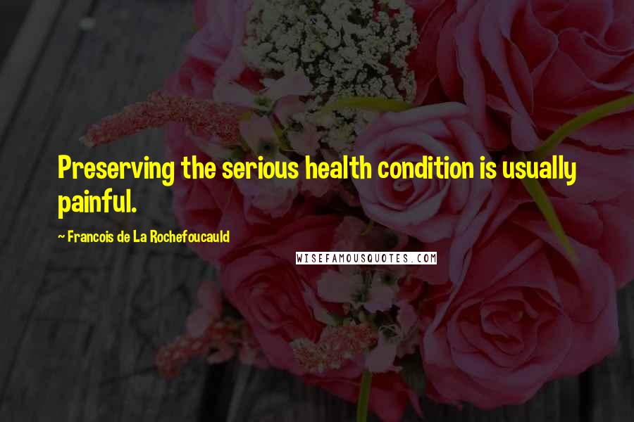 Francois De La Rochefoucauld Quotes: Preserving the serious health condition is usually painful.