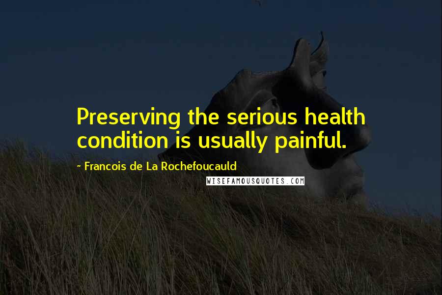 Francois De La Rochefoucauld Quotes: Preserving the serious health condition is usually painful.