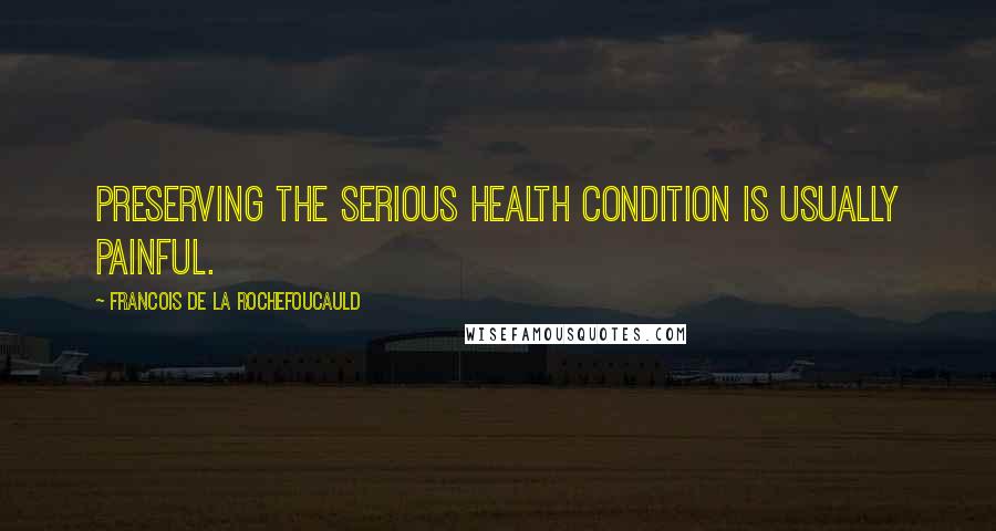 Francois De La Rochefoucauld Quotes: Preserving the serious health condition is usually painful.