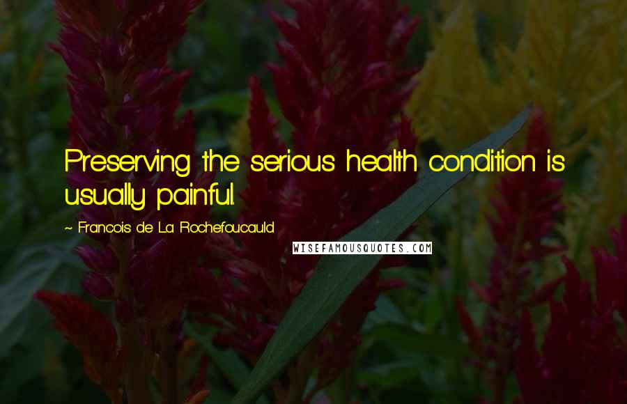 Francois De La Rochefoucauld Quotes: Preserving the serious health condition is usually painful.