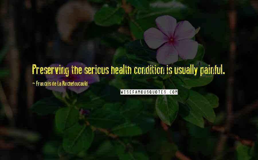 Francois De La Rochefoucauld Quotes: Preserving the serious health condition is usually painful.