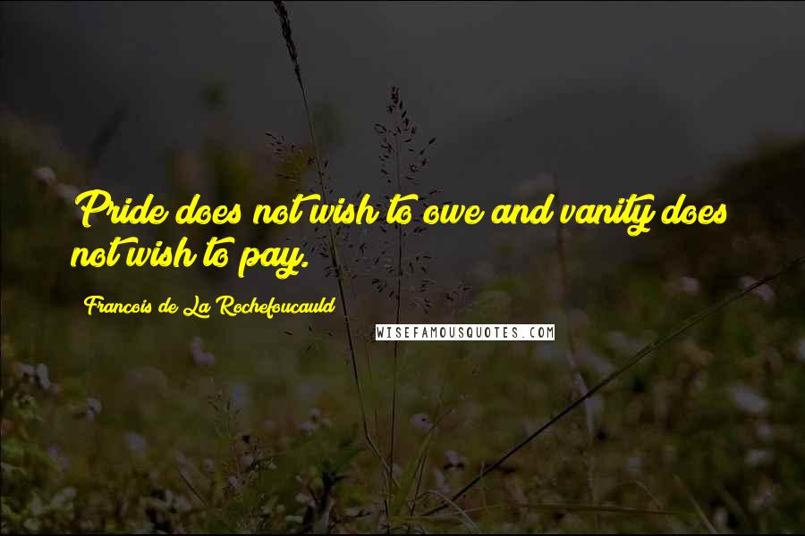 Francois De La Rochefoucauld Quotes: Pride does not wish to owe and vanity does not wish to pay.