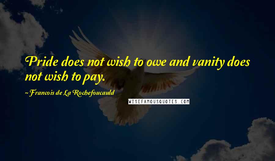 Francois De La Rochefoucauld Quotes: Pride does not wish to owe and vanity does not wish to pay.