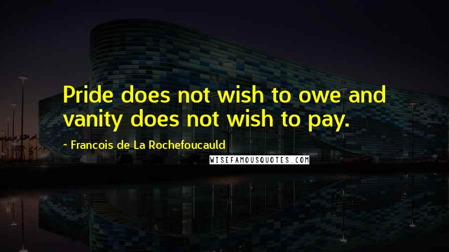 Francois De La Rochefoucauld Quotes: Pride does not wish to owe and vanity does not wish to pay.