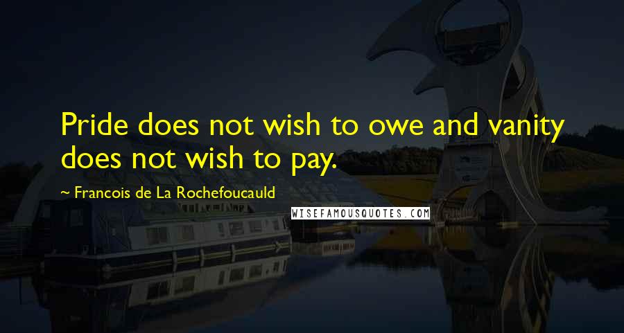 Francois De La Rochefoucauld Quotes: Pride does not wish to owe and vanity does not wish to pay.