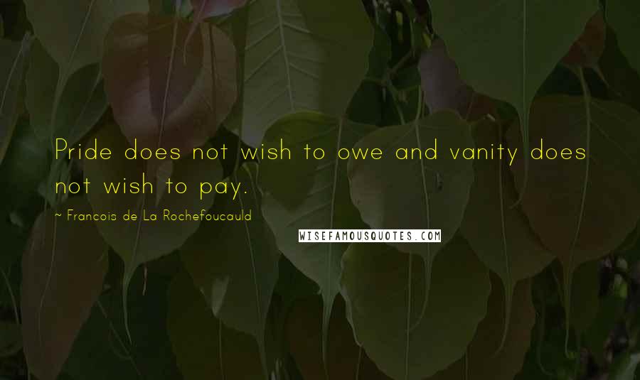 Francois De La Rochefoucauld Quotes: Pride does not wish to owe and vanity does not wish to pay.