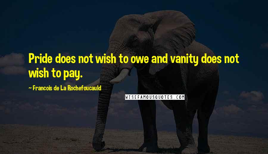 Francois De La Rochefoucauld Quotes: Pride does not wish to owe and vanity does not wish to pay.