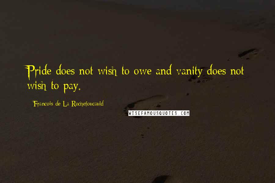Francois De La Rochefoucauld Quotes: Pride does not wish to owe and vanity does not wish to pay.