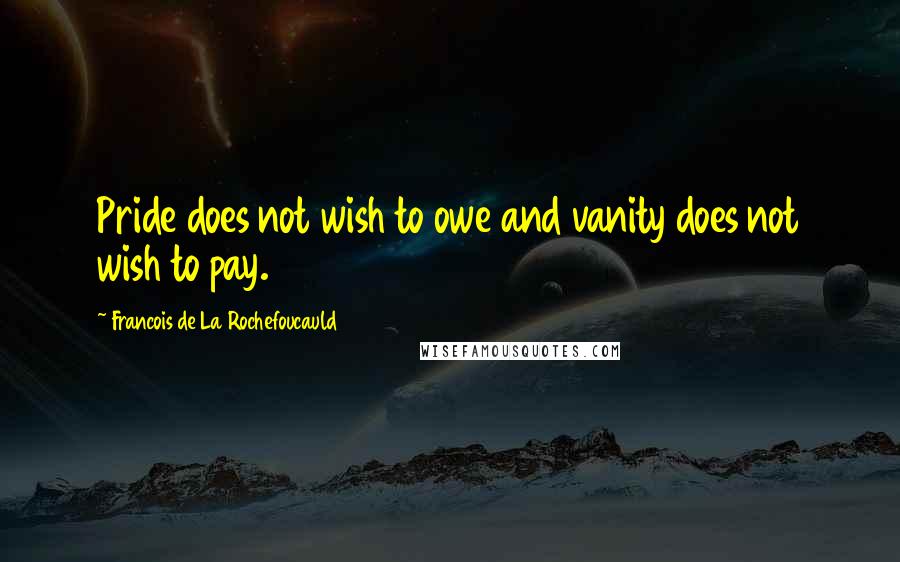 Francois De La Rochefoucauld Quotes: Pride does not wish to owe and vanity does not wish to pay.