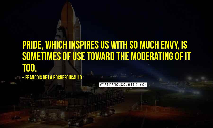 Francois De La Rochefoucauld Quotes: Pride, which inspires us with so much envy, is sometimes of use toward the moderating of it too.