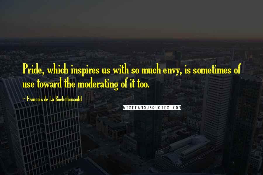 Francois De La Rochefoucauld Quotes: Pride, which inspires us with so much envy, is sometimes of use toward the moderating of it too.